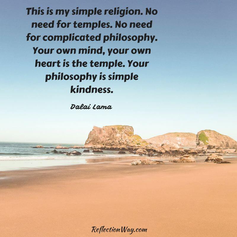 This is my simple religion. No need for temples. No need for complicated philosophy. Your own mind, your own heart is the temple. Your philosophy is simple kindness