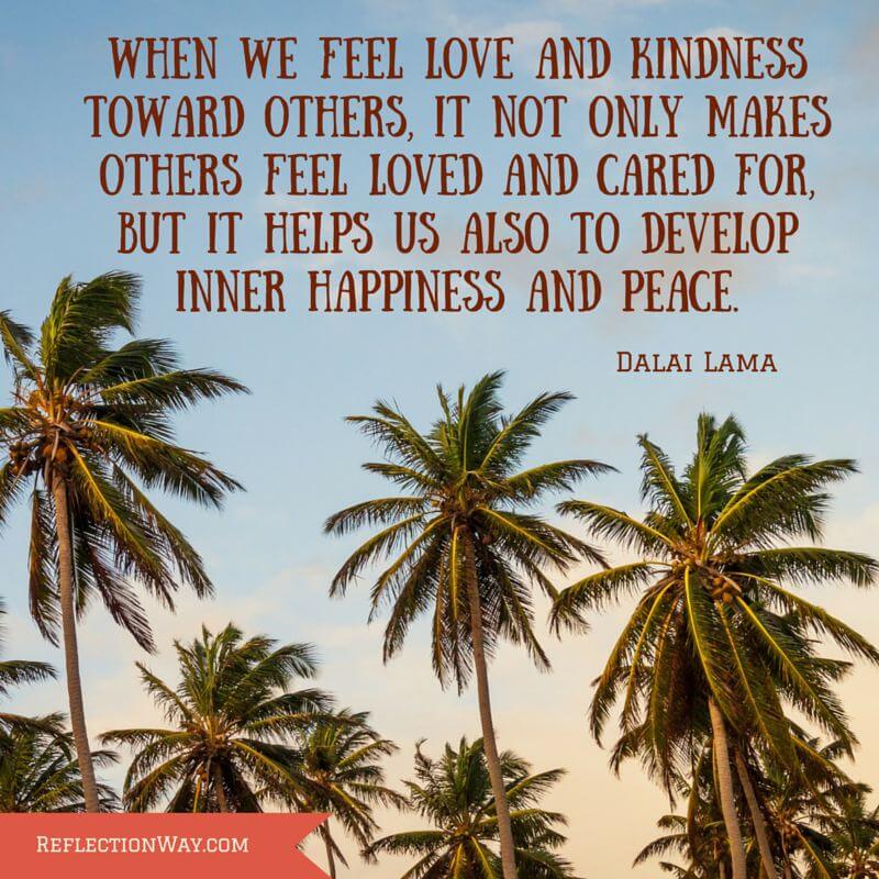 When we feel love and kindness toward others, it not only makes others feel loved and cared for, but it helps us also to develop inner happiness and peace